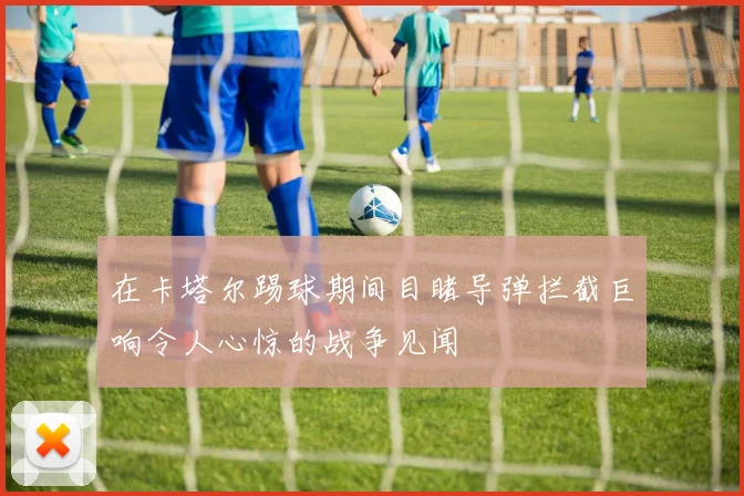 在卡塔尔踢球期间目睹导弹拦截巨响令人心惊的战争见闻