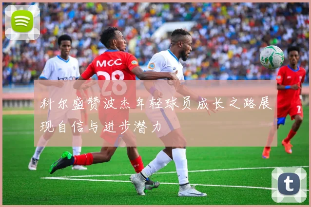 科尔盛赞波杰年轻球员成长之路展现自信与进步潜力