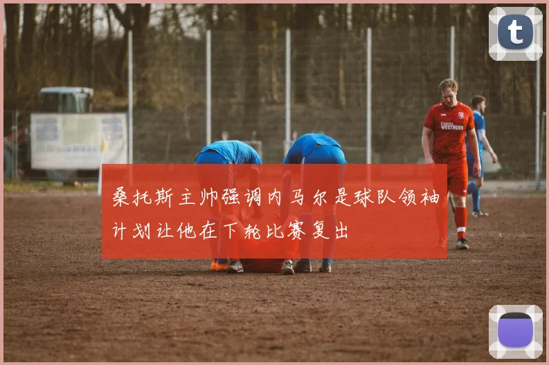 桑托斯主帅强调内马尔是球队领袖计划让他在下轮比赛复出