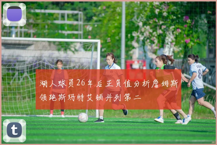 湖人球员26年后正负值分析詹姆斯领跑斯玛特艾顿并列第二