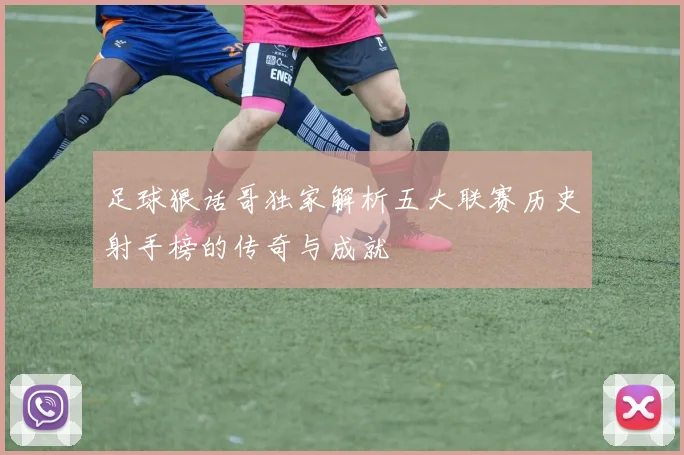 足球狠话哥独家解析五大联赛历史射手榜的传奇与成就