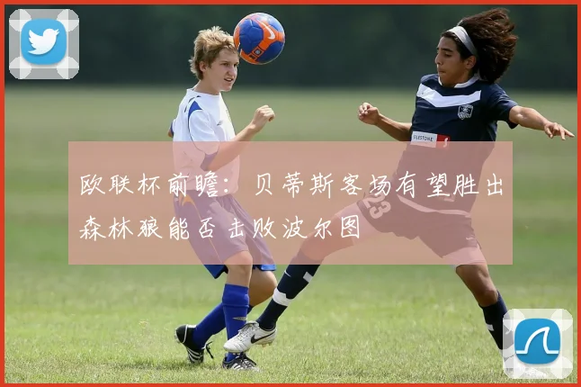 欧联杯前瞻：贝蒂斯客场有望胜出森林狼能否击败波尔图