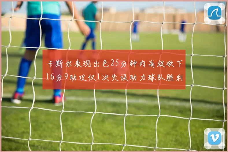 卡斯尔表现出色25分钟内高效砍下16分9助攻仅1次失误助力球队胜利