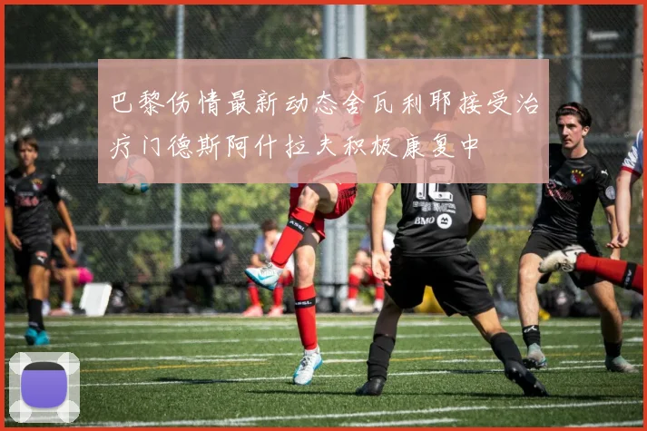 巴黎伤情最新动态舍瓦利耶接受治疗门德斯阿什拉夫积极康复中
