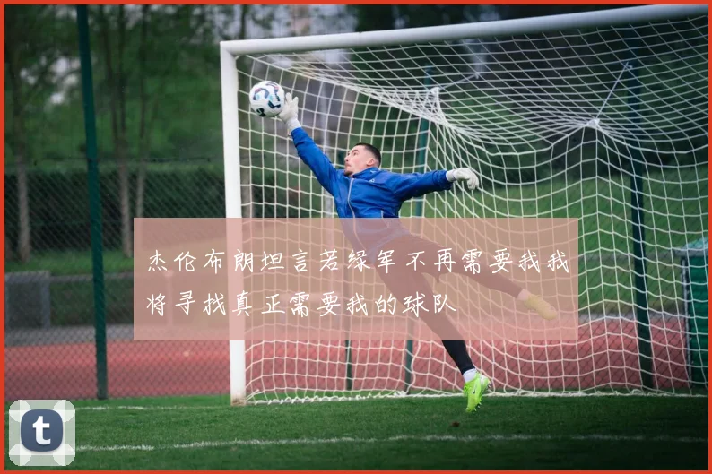 杰伦布朗坦言若绿军不再需要我我将寻找真正需要我的球队