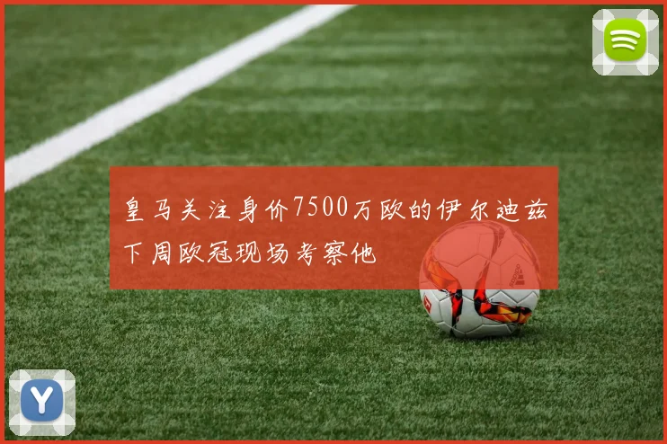 皇马关注身价7500万欧的伊尔迪兹下周欧冠现场考察他