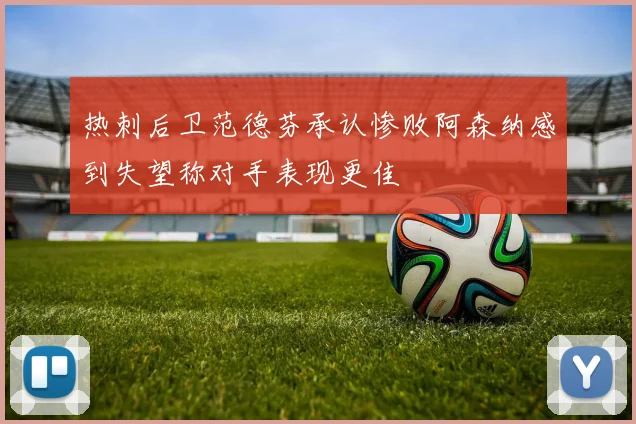 热刺后卫范德芬承认惨败阿森纳感到失望称对手表现更佳