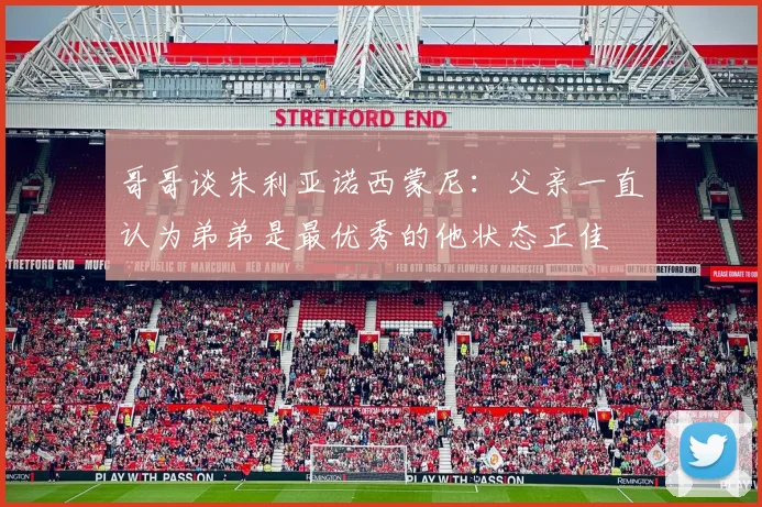 哥哥谈朱利亚诺西蒙尼：父亲一直认为弟弟是最优秀的他状态正佳