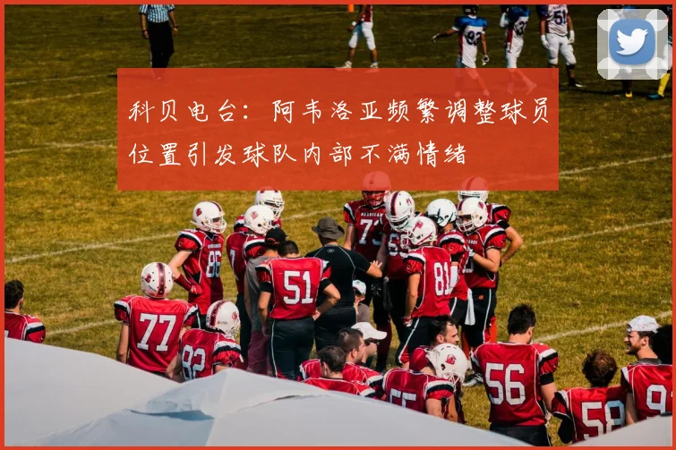 科贝电台：阿韦洛亚频繁调整球员位置引发球队内部不满情绪