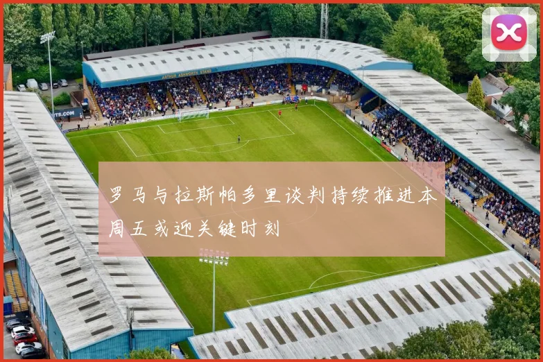 罗马与拉斯帕多里谈判持续推进本周五或迎关键时刻