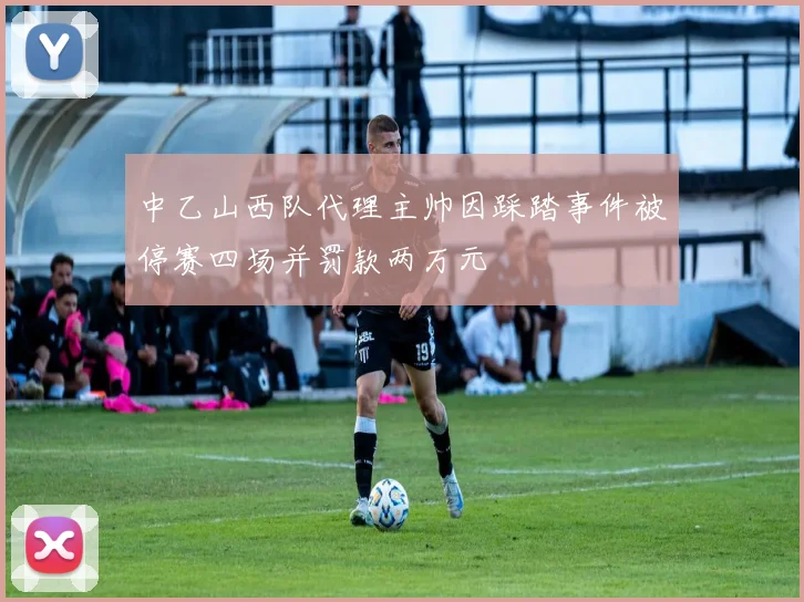 中乙山西队代理主帅因踩踏事件被停赛四场并罚款两万元