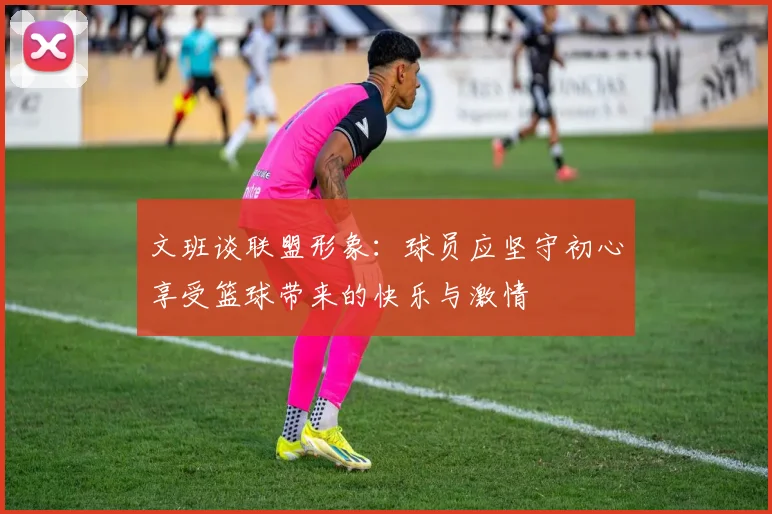 文班谈联盟形象：球员应坚守初心享受篮球带来的快乐与激情