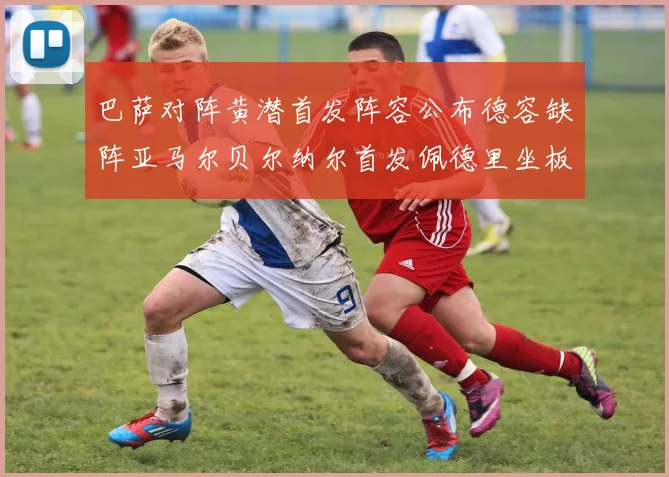 巴萨对阵黄潜首发阵容公布德容缺阵亚马尔贝尔纳尔首发佩德里坐板凳