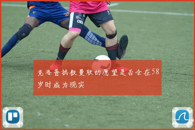 克洛普执教曼联的愿望是否会在58岁时成为现实