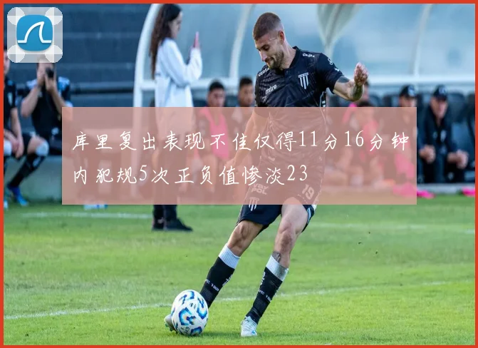 库里复出表现不佳仅得11分16分钟内犯规5次正负值惨淡23