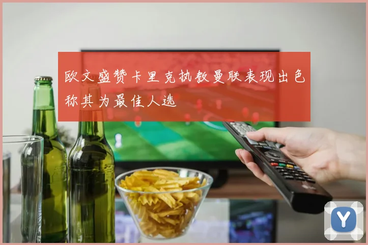 欧文盛赞卡里克执教曼联表现出色称其为最佳人选