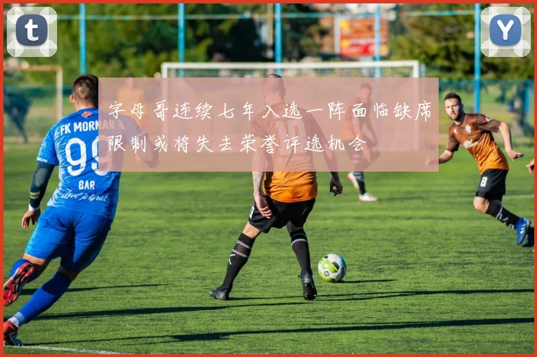 字母哥连续七年入选一阵面临缺席限制或将失去荣誉评选机会