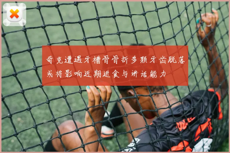 奇克遭遇牙槽骨骨折多颗牙齿脱落或将影响近期进食与讲话能力