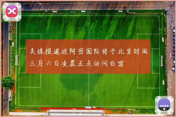 美媒报道迈阿密国际将于北京时间三月六日凌晨五点访问白宫