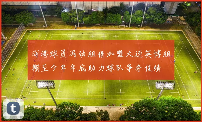 海港球员冯劲租借加盟大连英博租期至今年年底助力球队争夺佳绩