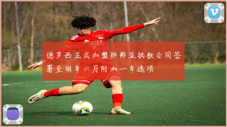 德罗西正式加盟热那亚执教合同签署至明年六月附加一年选项