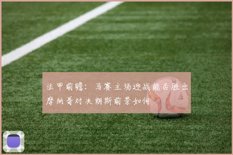 法甲前瞻：马赛主场迎战能否胜出摩纳哥对决朗斯前景如何
