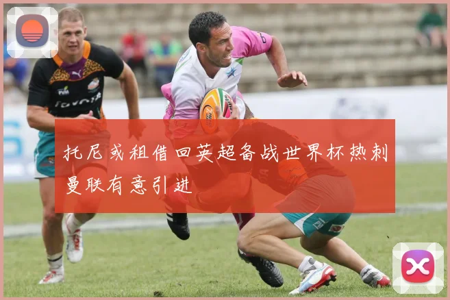 托尼或租借回英超备战世界杯热刺曼联有意引进