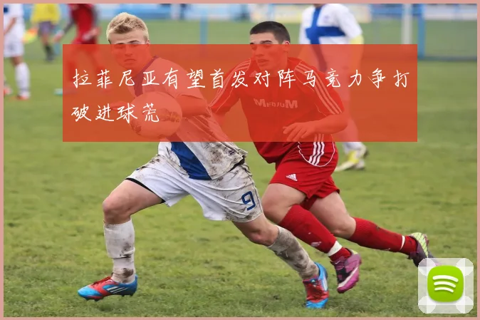 拉菲尼亚有望首发对阵马竞力争打破进球荒