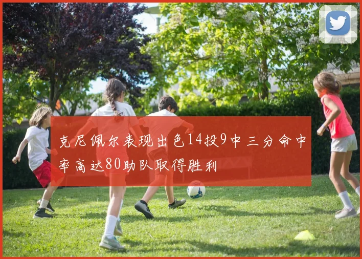 克尼佩尔表现出色14投9中三分命中率高达80助队取得胜利