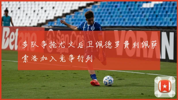 多队争抢尤文后卫佩德罗费利佩萨索洛加入竞争行列