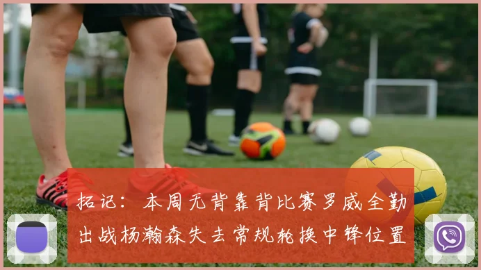 拓记：本周无背靠背比赛罗威全勤出战杨瀚森失去常规轮换中锋位置