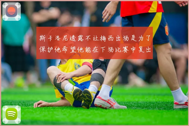 斯卡洛尼透露不让梅西出场是为了保护他希望他能在下场比赛中复出