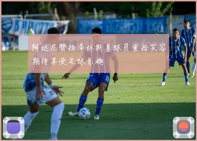 阿达尼赞扬泽林斯基球员重拾笑容期待享受足球乐趣