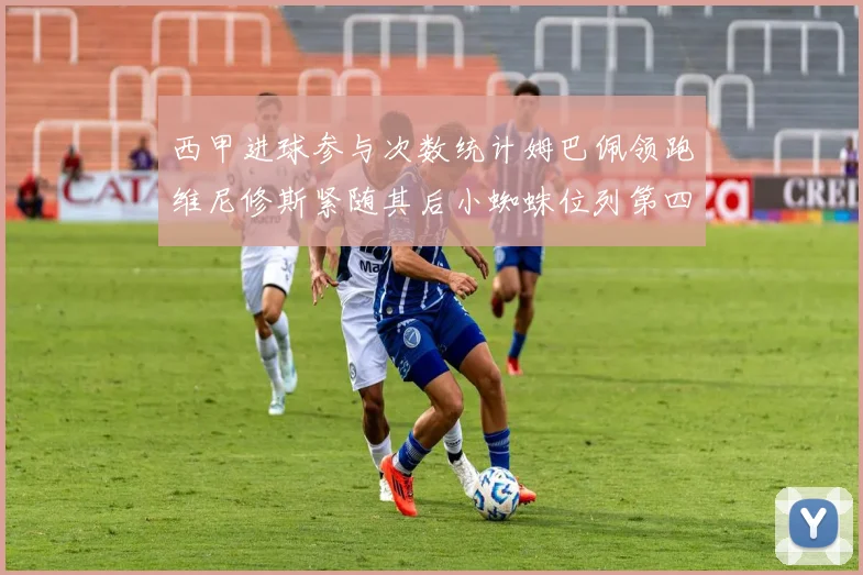 西甲进球参与次数统计姆巴佩领跑维尼修斯紧随其后小蜘蛛位列第四