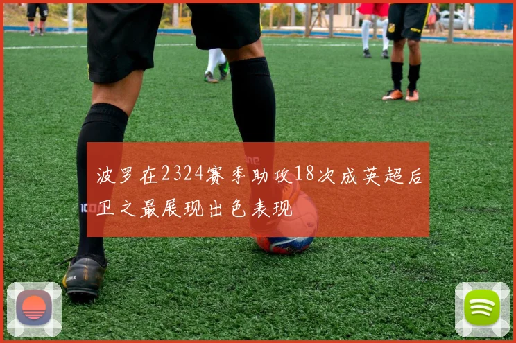 波罗在2324赛季助攻18次成英超后卫之最展现出色表现