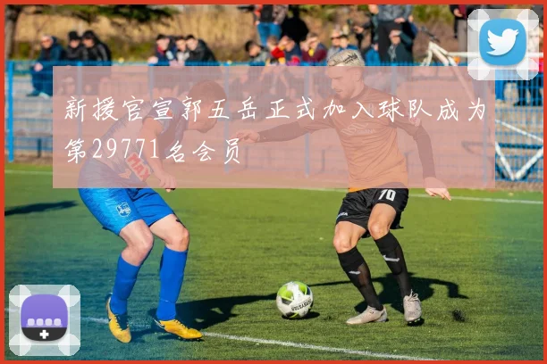 新援官宣郭五岳正式加入球队成为第29771名会员