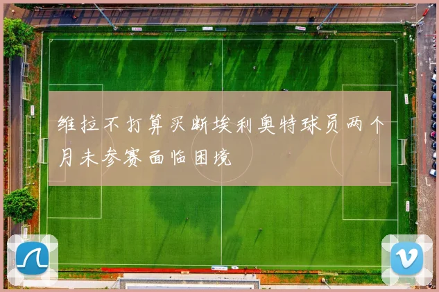 维拉不打算买断埃利奥特球员两个月未参赛面临困境