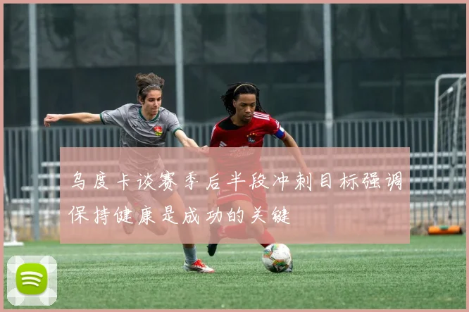 乌度卡谈赛季后半段冲刺目标强调保持健康是成功的关键