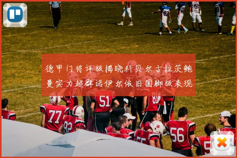 德甲门将评级揭晓科贝尔古拉茨鲍曼实力超群诺伊尔依旧国脚级表现引关注