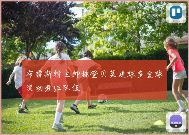 布雷斯特主帅称登贝莱进球多金球奖功劳归队伍
